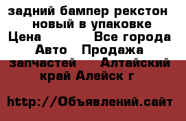 задний бампер рекстон 3   новый в упаковке › Цена ­ 8 000 - Все города Авто » Продажа запчастей   . Алтайский край,Алейск г.